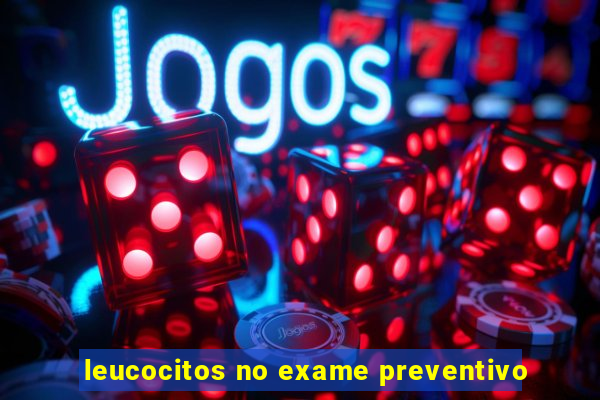 leucocitos no exame preventivo